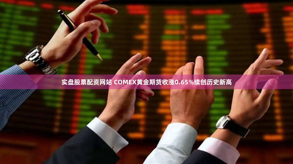 实盘股票配资网站 COMEX黄金期货收涨0.65%续创历史新高