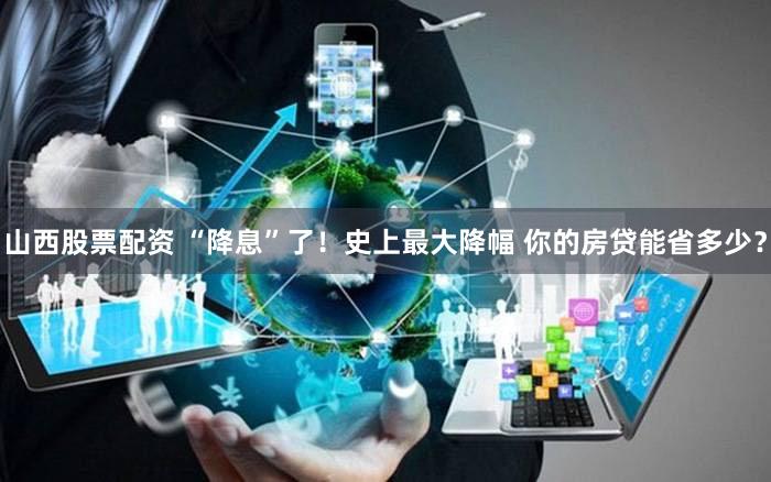 山西股票配资 “降息”了！史上最大降幅 你的房贷能省多少？