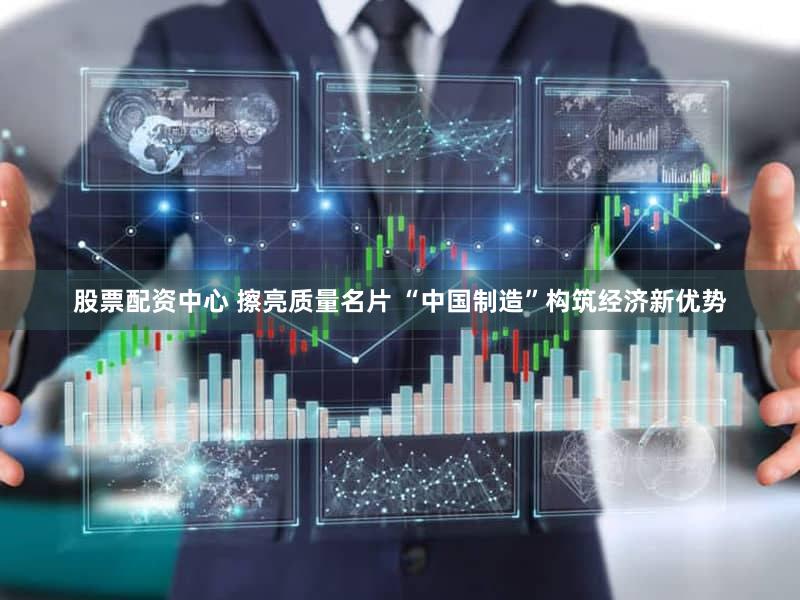 股票配资中心 擦亮质量名片 “中国制造”构筑经济新优势