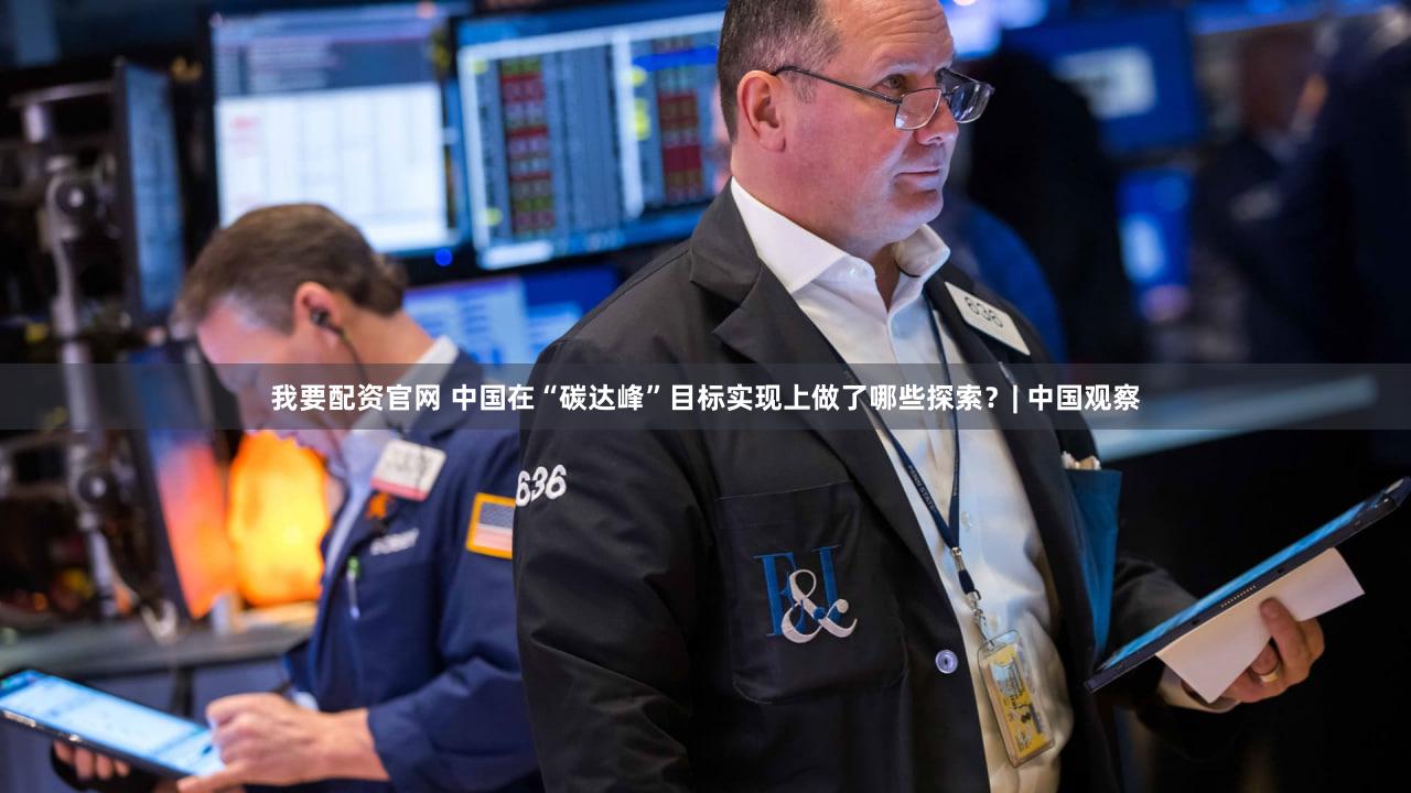 我要配资官网 中国在“碳达峰”目标实现上做了哪些探索？| 中国观察