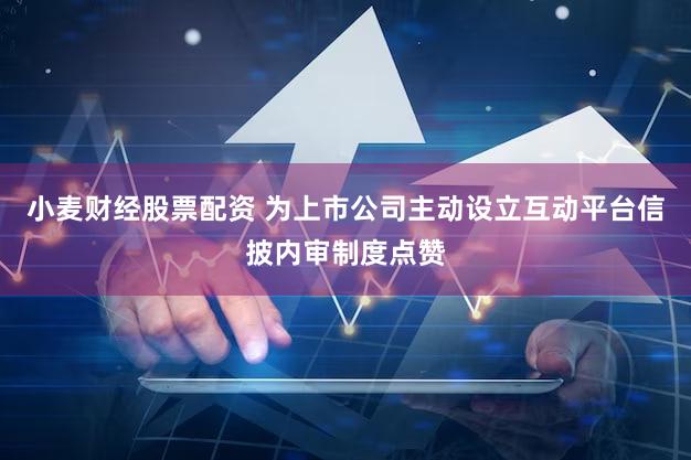小麦财经股票配资 为上市公司主动设立互动平台信披内审制度点赞