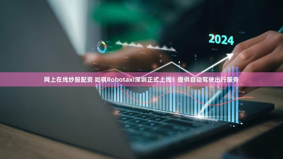 网上在线炒股配资 如祺Robotaxi深圳正式上线！提供自动驾驶出行服务