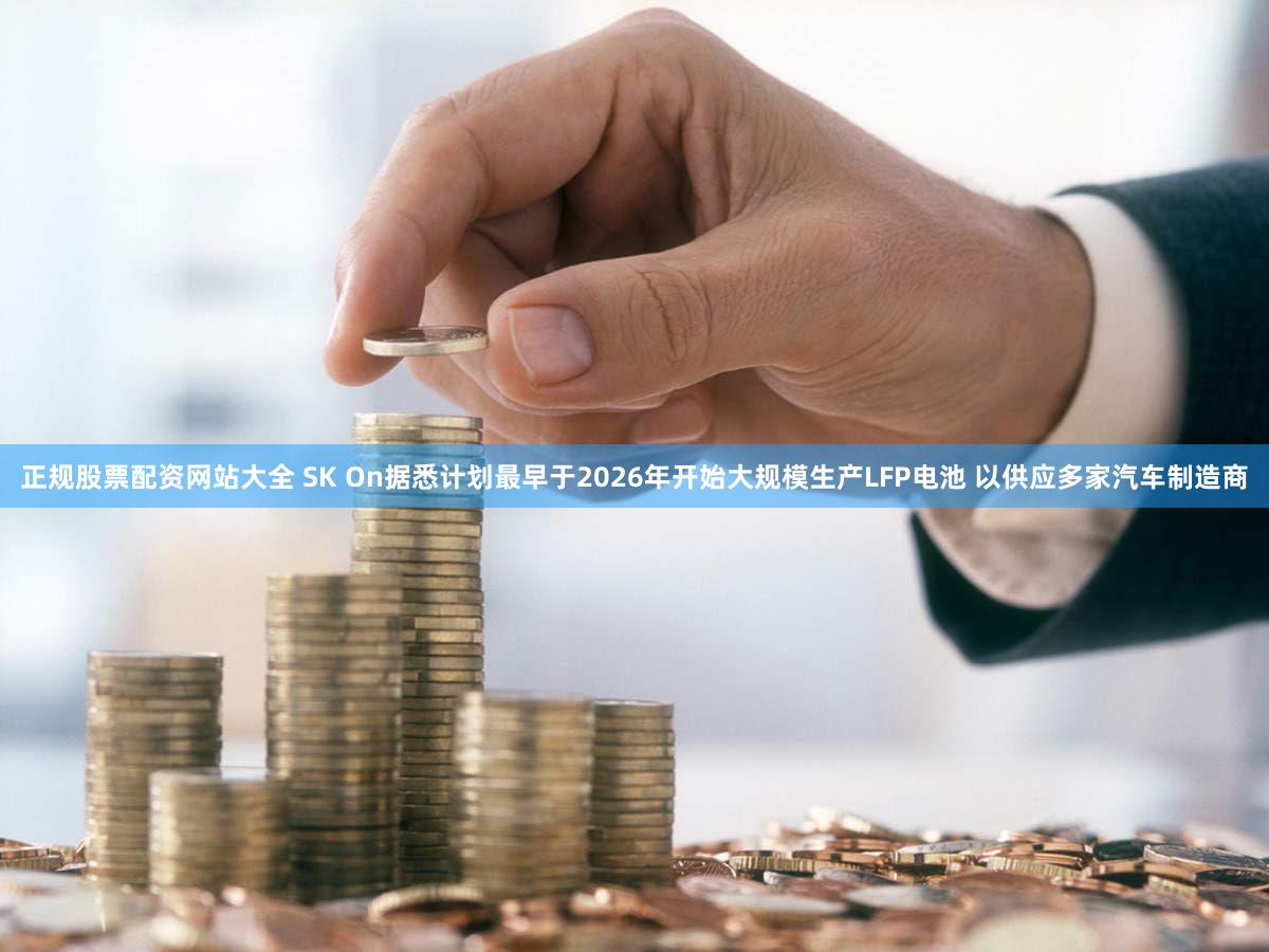 正规股票配资网站大全 SK On据悉计划最早于2026年开始大规模生产LFP电池 以供应多家汽车制造商