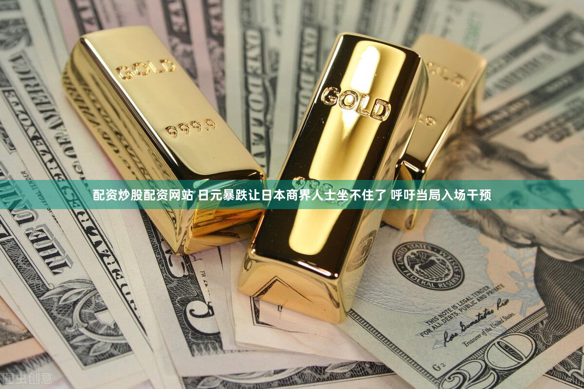 配资炒股配资网站 日元暴跌让日本商界人士坐不住了 呼吁当局入场干预