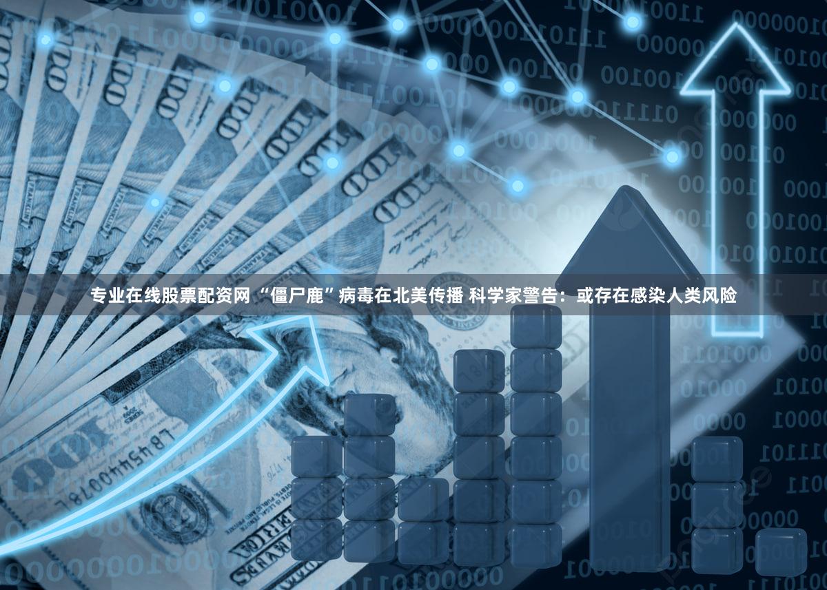 专业在线股票配资网 “僵尸鹿”病毒在北美传播 科学家警告：或存在感染人类风险