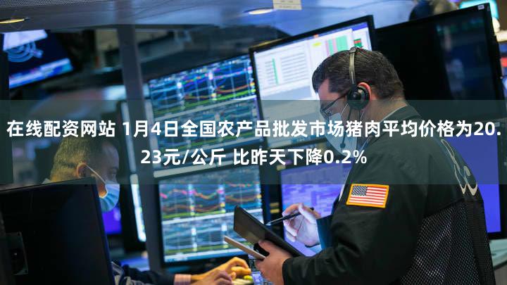 在线配资网站 1月4日全国农产品批发市场猪肉平均价格为20.23元/公斤 比昨天下降0.2%