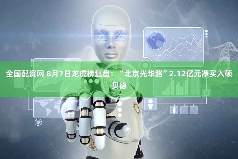 全国配资网 8月7日龙虎榜复盘：“北京光华路”2.12亿元净买入硕贝德