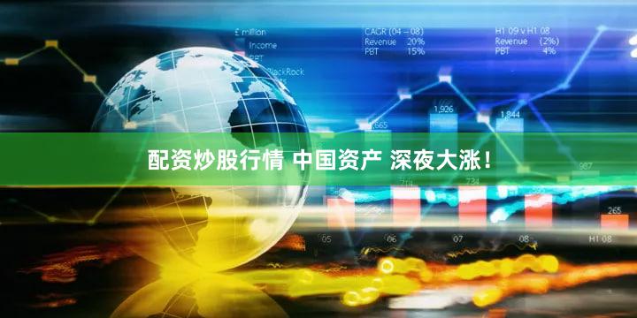 配资炒股行情 中国资产 深夜大涨！