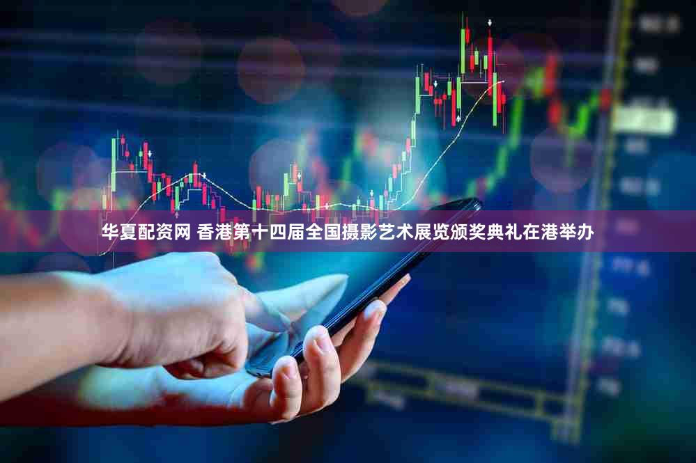 华夏配资网 香港第十四届全国摄影艺术展览颁奖典礼在港举办