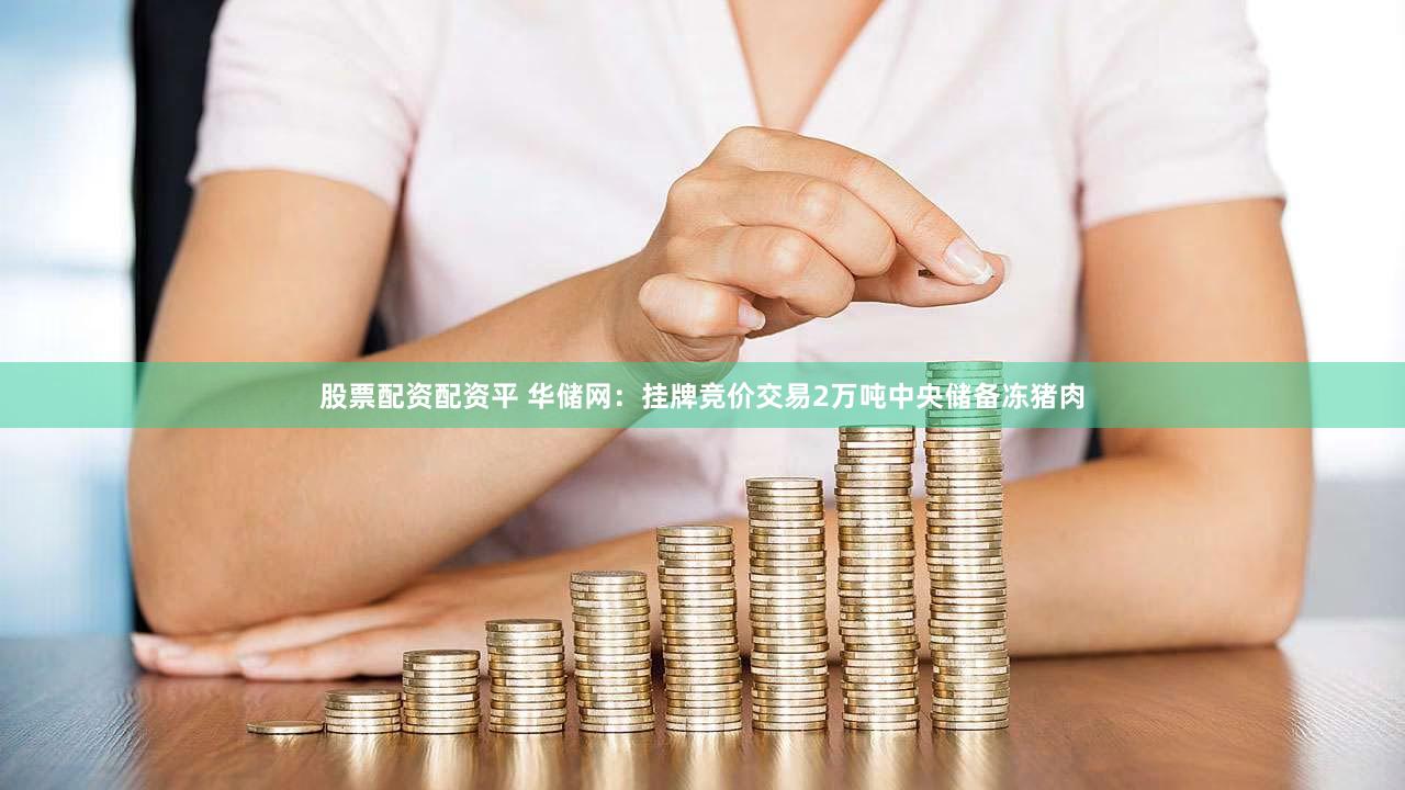 股票配资配资平 华储网：挂牌竞价交易2万吨中央储备冻猪肉