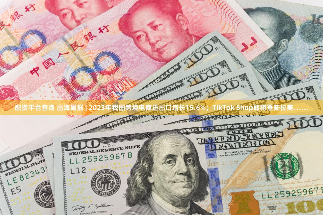 配资平台查询 出海周报 | 2023年我国跨境电商进出口增长15.6%；TikTok Shop即将登陆拉美……