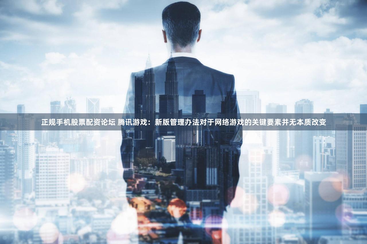 正规手机股票配资论坛 腾讯游戏：新版管理办法对于网络游戏的关键要素并无本质改变