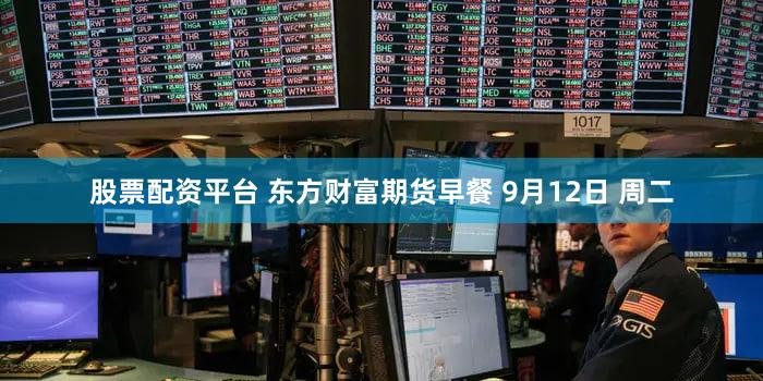 股票配资平台 东方财富期货早餐 9月12日 周二
