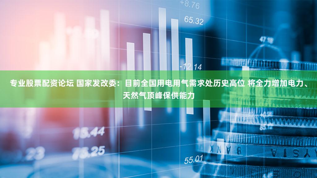 专业股票配资论坛 国家发改委：目前全国用电用气需求处历史高位 将全力增加电力、天然气顶峰保供能力