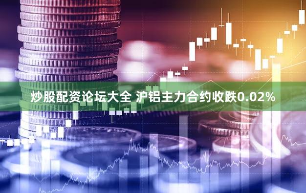 炒股配资论坛大全 沪铝主力合约收跌0.02%