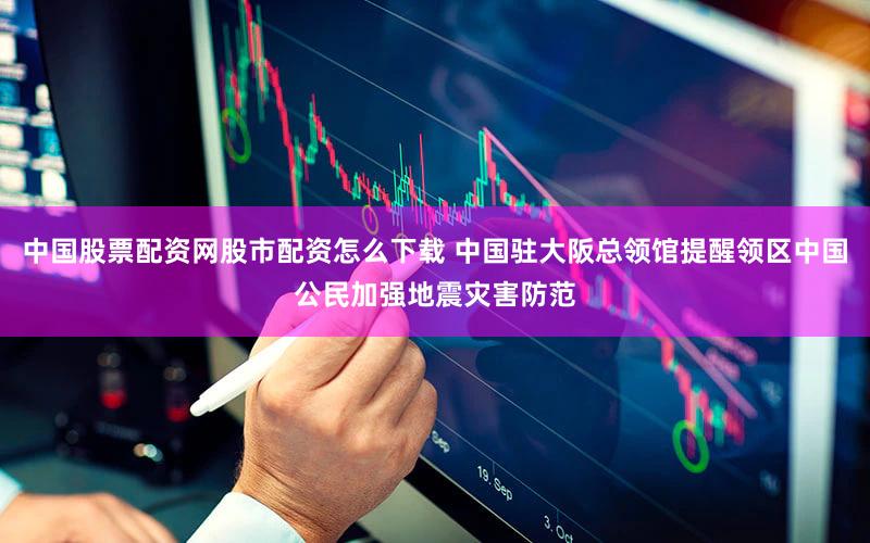 中国股票配资网股市配资怎么下载 中国驻大阪总领馆提醒领区中国公民加强地震灾害防范