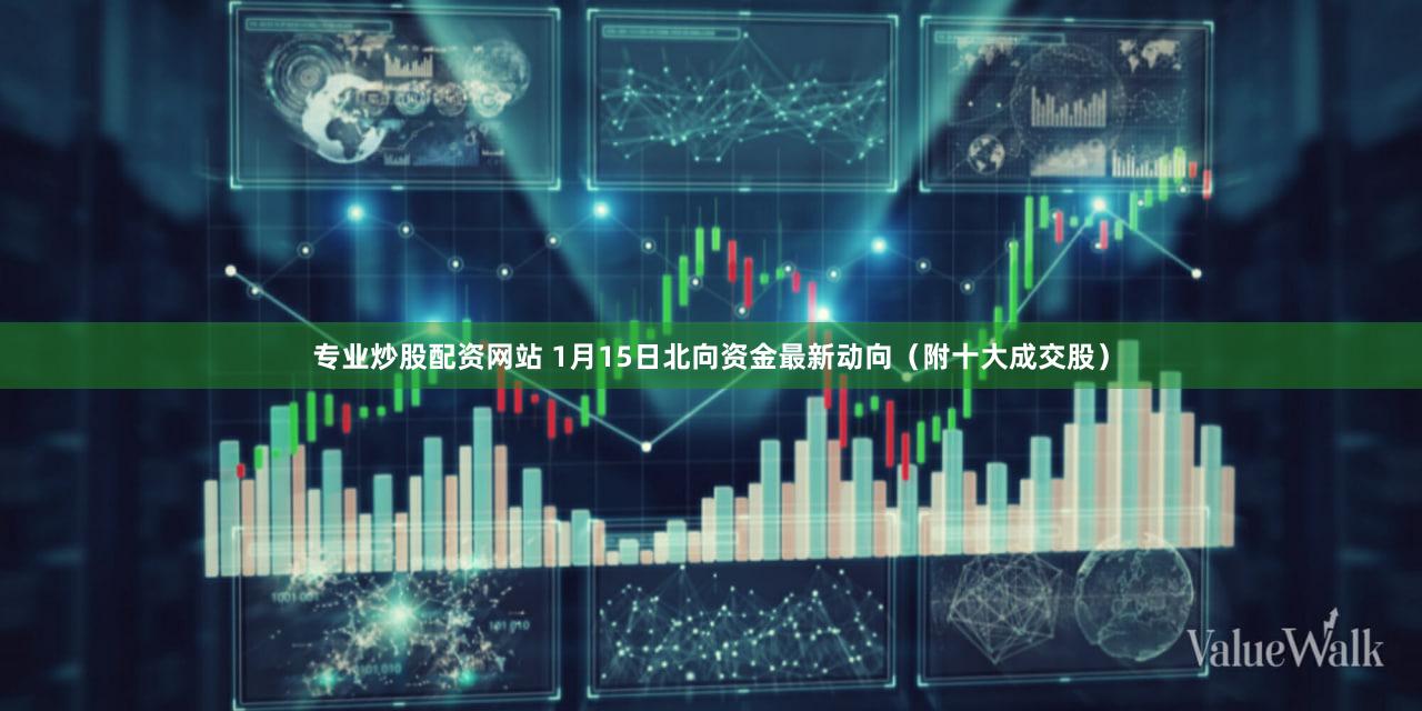 专业炒股配资网站 1月15日北向资金最新动向（附十大成交股）