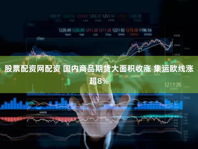 股票配资网配资 国内商品期货大面积收涨 集运欧线涨超8%