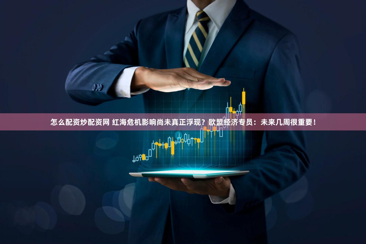 怎么配资炒配资网 红海危机影响尚未真正浮现？欧盟经济专员：未来几周很重要！