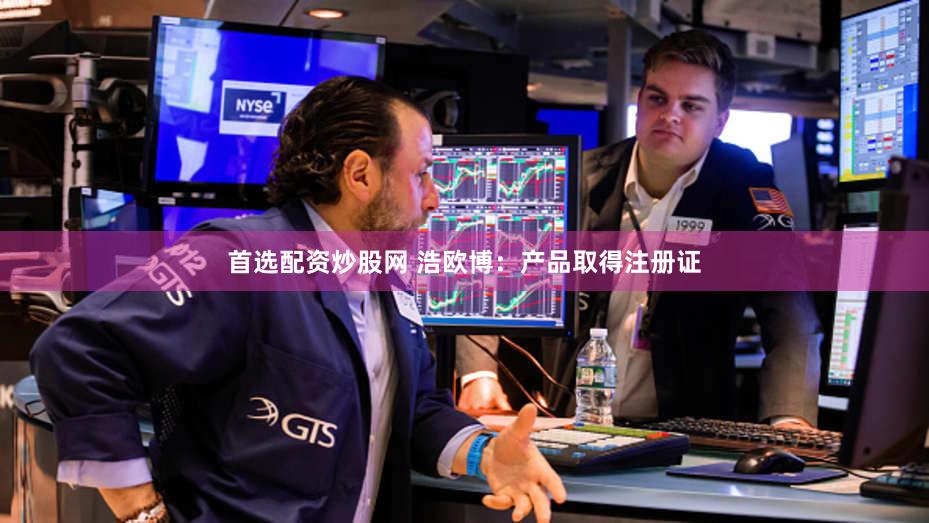 首选配资炒股网 浩欧博：产品取得注册证