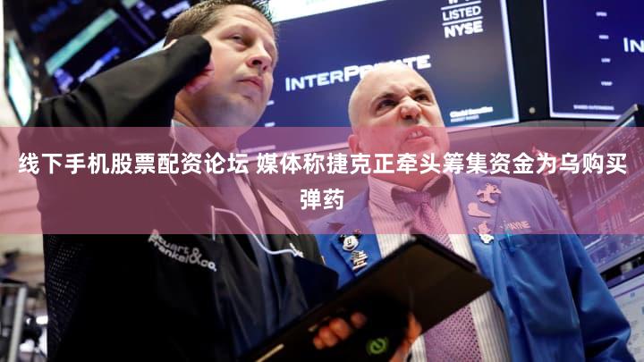 线下手机股票配资论坛 媒体称捷克正牵头筹集资金为乌购买弹药