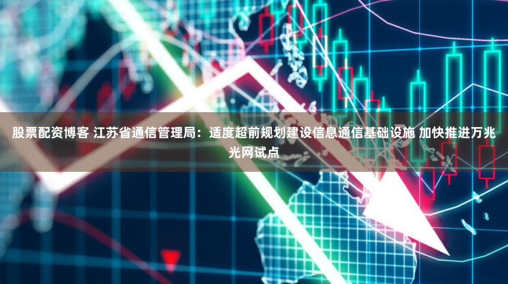 股票配资博客 江苏省通信管理局：适度超前规划建设信息通信基础设施 加快推进万兆光网试点