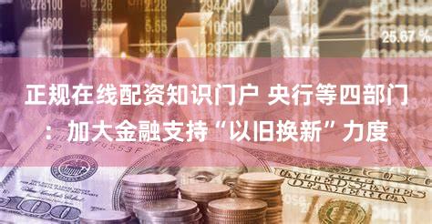 正规在线配资知识门户 央行等四部门：加大金融支持“以旧换新”力度