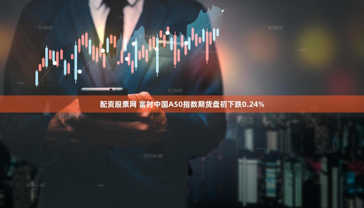 配资股票网 富时中国A50指数期货盘初下跌0.24%