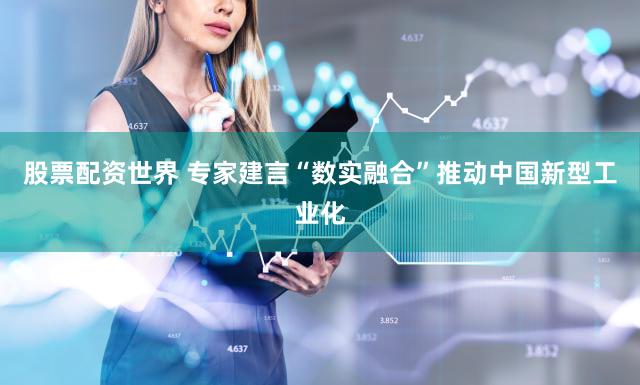 股票配资世界 专家建言“数实融合”推动中国新型工业化