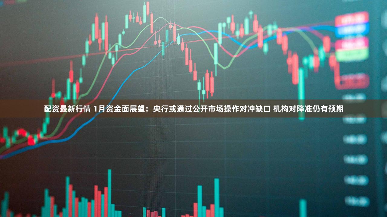 配资最新行情 1月资金面展望：央行或通过公开市场操作对冲缺口 机构对降准仍有预期