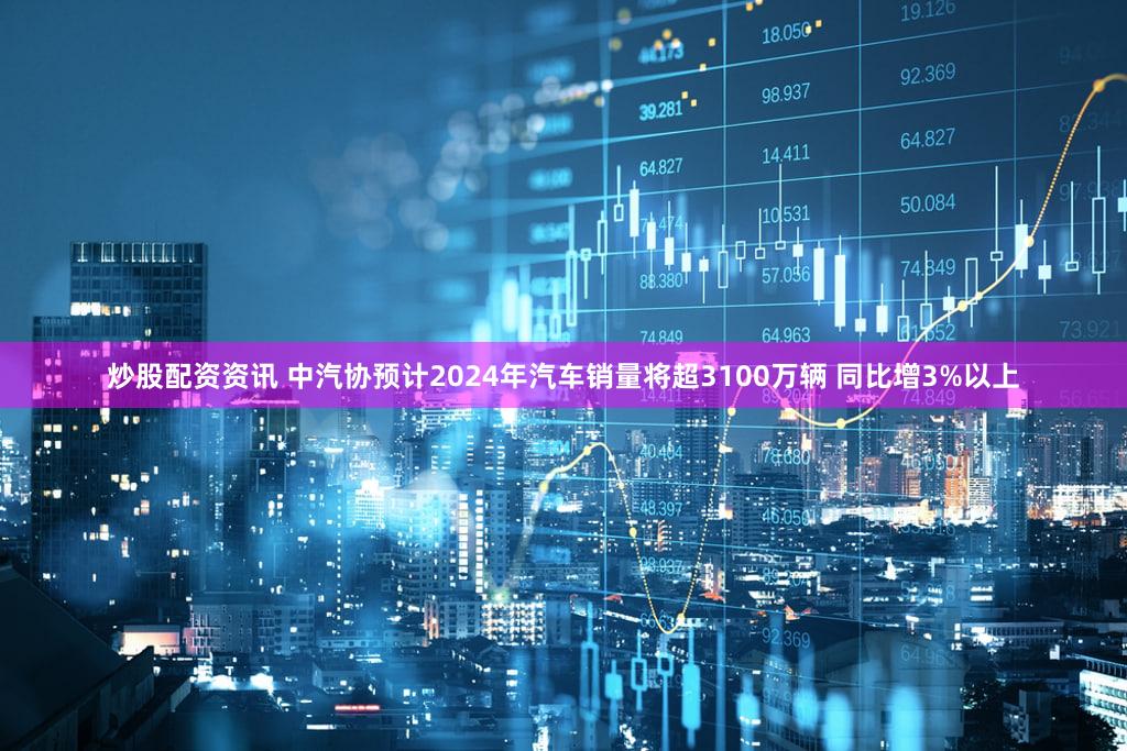 炒股配资资讯 中汽协预计2024年汽车销量将超3100万辆 同比增3%以上