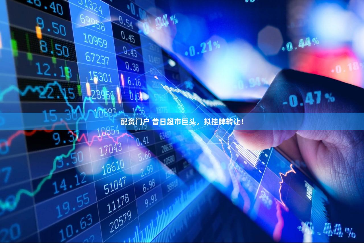 配资门户 昔日超市巨头，拟挂牌转让！