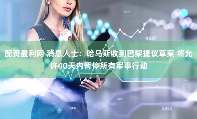 配资盈利网 消息人士：哈马斯收到巴黎提议草案 将允许40天内暂停所有军事行动