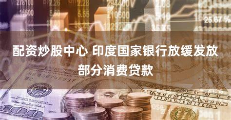 配资炒股中心 印度国家银行放缓发放部分消费贷款