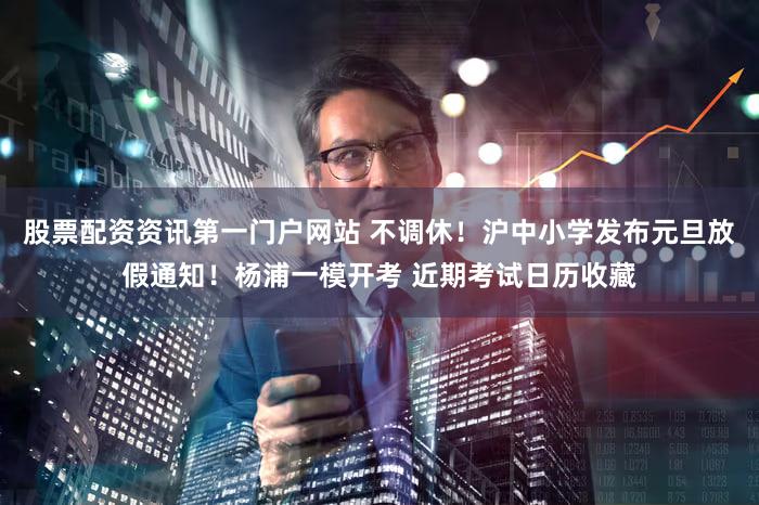 股票配资资讯第一门户网站 不调休！沪中小学发布元旦放假通知！杨浦一模开考 近期考试日历收藏