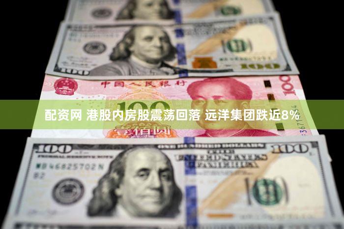配资网 港股内房股震荡回落 远洋集团跌近8%