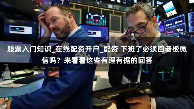 股票入门知识_在线配资开户_配资 下班了必须回老板微信吗？来看看这些有理有据的回答