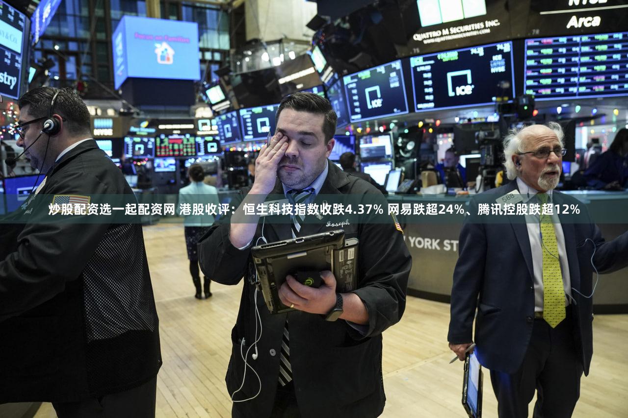 炒股配资选一起配资网 港股收评：恒生科技指数收跌4.37% 网易跌超24%、腾讯控股跌超12%