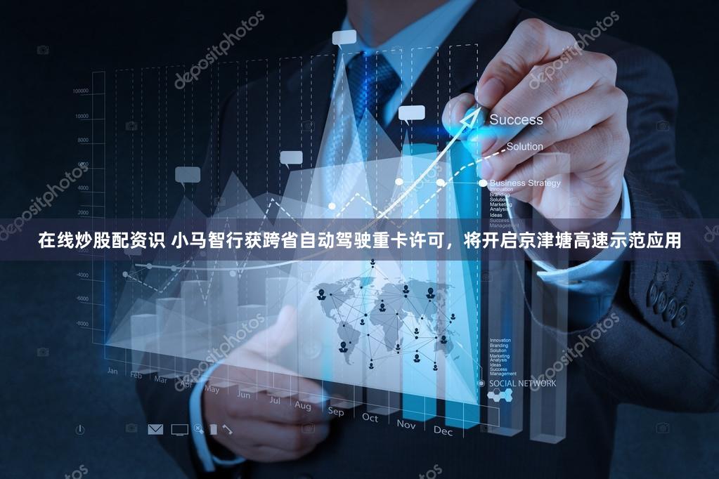在线炒股配资识 小马智行获跨省自动驾驶重卡许可，将开启京津塘高速示范应用