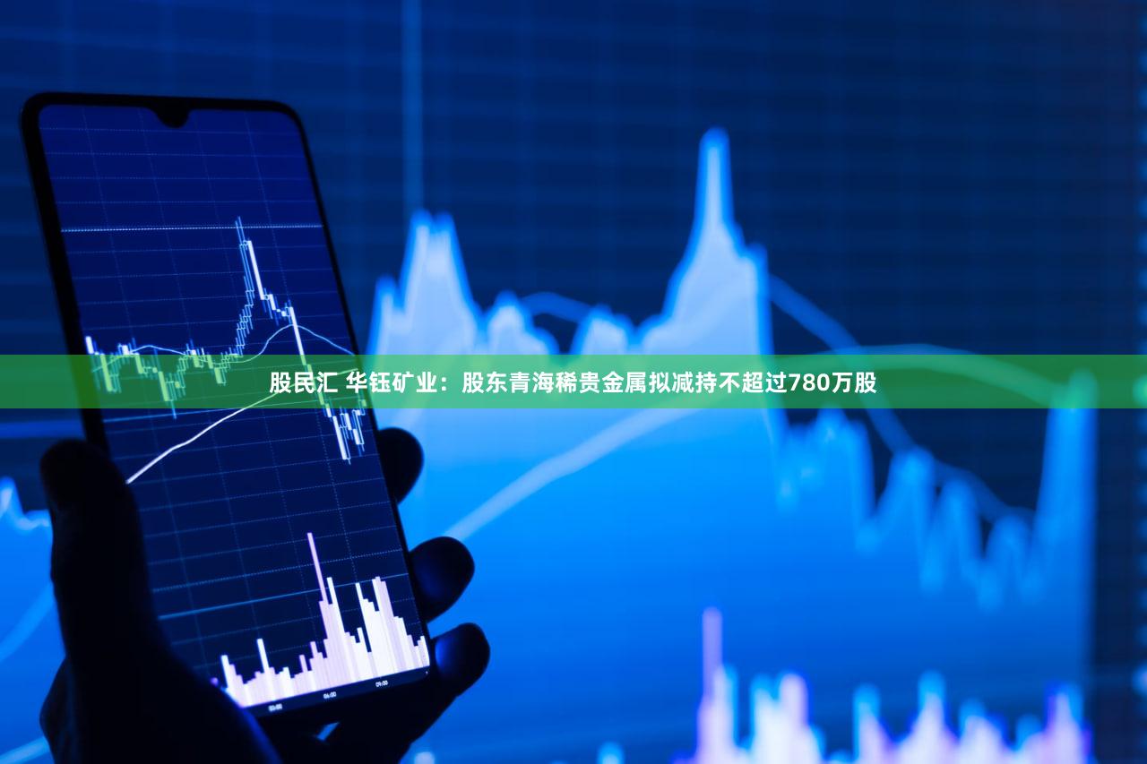 股民汇 华钰矿业：股东青海稀贵金属拟减持不超过780万股