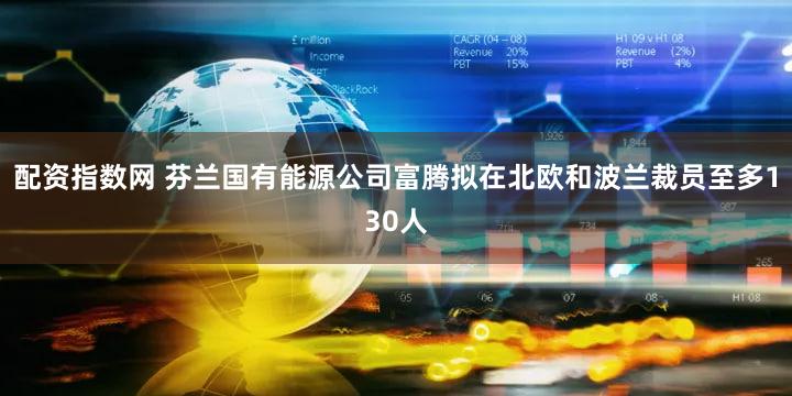 配资指数网 芬兰国有能源公司富腾拟在北欧和波兰裁员至多130人