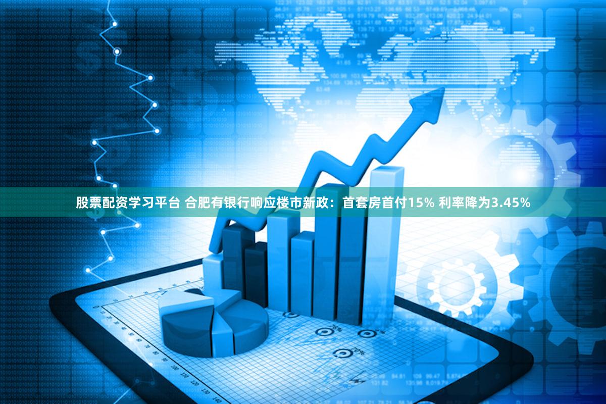 股票配资学习平台 合肥有银行响应楼市新政：首套房首付15% 利率降为3.45%