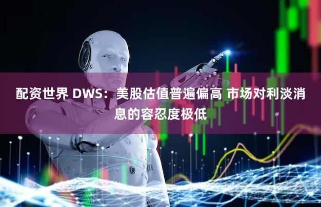 配资世界 DWS：美股估值普遍偏高 市场对利淡消息的容忍度极低