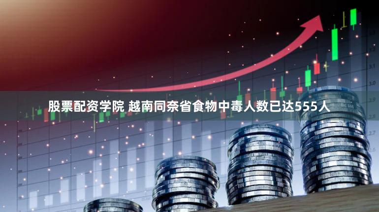 股票配资学院 越南同奈省食物中毒人数已达555人