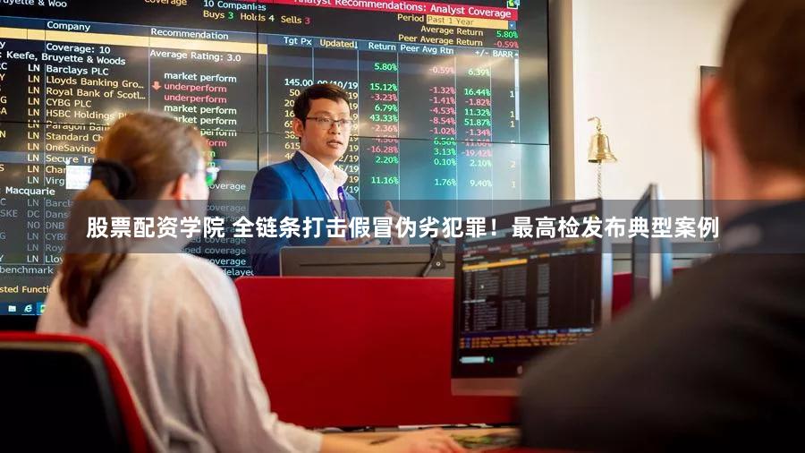 股票配资学院 全链条打击假冒伪劣犯罪！最高检发布典型案例