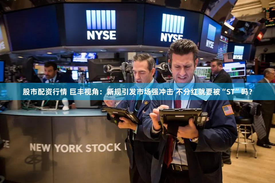 股市配资行情 巨丰视角：新规引发市场强冲击 不分红就要被“ST”吗？