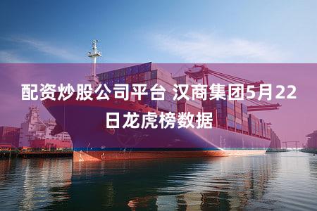 配资炒股公司平台 汉商集团5月22日龙虎榜数据