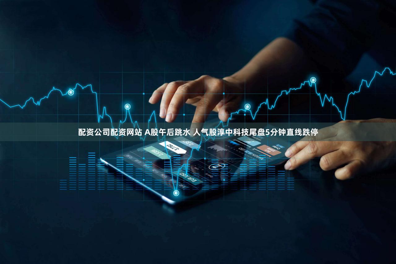 配资公司配资网站 A股午后跳水 人气股淳中科技尾盘5分钟直线跌停