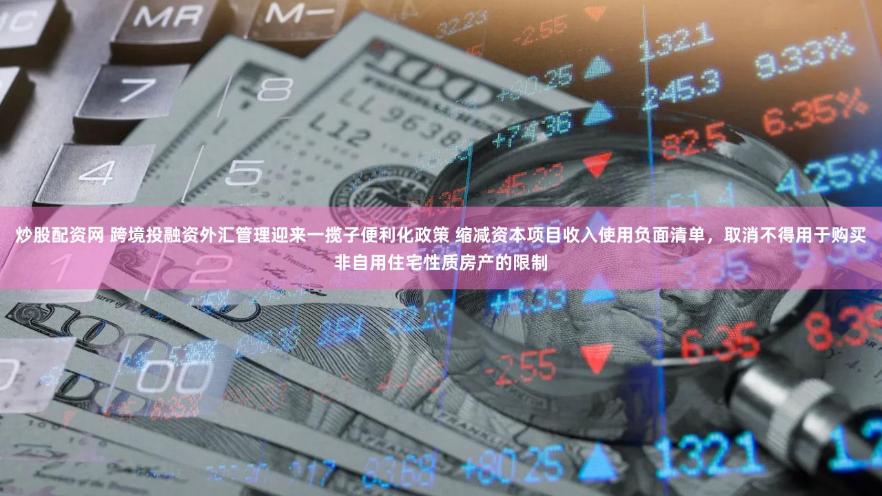炒股配资网 跨境投融资外汇管理迎来一揽子便利化政策 缩减资本项目收入使用负面清单，取消不得用于购买非自用住宅性质房产的限制