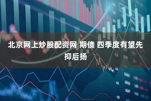 北京网上炒股配资网 期债 四季度有望先抑后扬